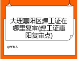 大理惠阳区焊工证在哪里复审(焊工证惠阳复审点)