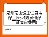 泉州南山焊工证复审焊工多少钱(泉州焊工证复审费用)