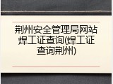 荆州安全管理局网站焊工证查询(焊工证查询荆州)