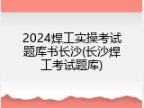 2024焊工实操考试题库书长沙(长沙焊工考试题库)