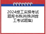 2024焊工实操考试题库书株洲(株洲焊工考试题集)