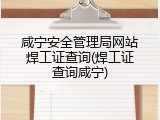 咸宁安全管理局网站焊工证查询(焊工证查询咸宁)