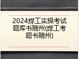 2024焊工实操考试题库书随州(焊工考题书随州)