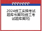 2024焊工实操考试题库书黄冈(焊工考试题库黄冈)