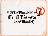 西双版纳惠阳区焊工证在哪里复审(焊工证复审惠阳)
