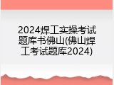 2024焊工实操考试题库书佛山(佛山焊工考试题库2024)