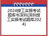 2024焊工实操考试题库书深圳(深圳焊工实操考试题库2024)