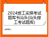 2024焊工实操考试题库书汕头(汕头焊工考试题库)