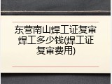 东营南山焊工证复审焊工多少钱(焊工证复审费用)