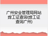 广州安全管理局网站焊工证查询(焊工证查询广州)