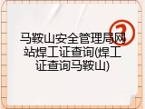 马鞍山安全管理局网站焊工证查询(焊工证查询马鞍山)