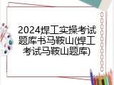 2024焊工实操考试题库书马鞍山(焊工考试马鞍山题库)