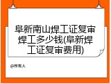 阜新南山焊工证复审焊工多少钱(阜新焊工证复审费用)