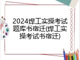 2024焊工实操考试题库书宿迁(焊工实操考试书宿迁)