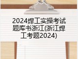 2024焊工实操考试题库书浙江(浙江焊工考题2024)