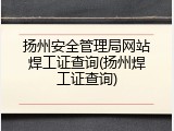 扬州安全管理局网站焊工证查询(扬州焊工证查询)