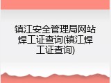 镇江安全管理局网站焊工证查询(镇江焊工证查询)