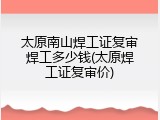 太原南山焊工证复审焊工多少钱(太原焊工证复审价)