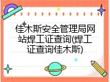 佳木斯安全管理局网站焊工证查询(焊工证查询佳木斯)