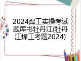 2024焊工实操考试题库书牡丹江(牡丹江焊工考题2024)