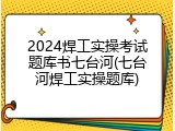 2024焊工实操考试题库书七台河(七台河焊工实操题库)