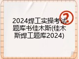 2024焊工实操考试题库书佳木斯(佳木斯焊工题库2024)