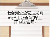 七台河安全管理局网站焊工证查询(焊工证查询官网)