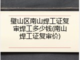 璧山区南山焊工证复审焊工多少钱(南山焊工证复审价)
