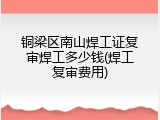 铜梁区南山焊工证复审焊工多少钱(焊工复审费用)