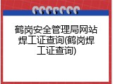 鹤岗安全管理局网站焊工证查询(鹤岗焊工证查询)