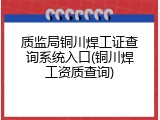 质监局铜川焊工证查询系统入口(铜川焊工资质查询)