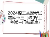 2024焊工实操考试题库书三门峡(焊工考试三门峡题库)