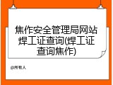 焦作安全管理局网站焊工证查询(焊工证查询焦作)