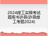 2024焊工实操考试题库书许昌(许昌焊工考题2024)