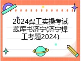 2024焊工实操考试题库书济宁(济宁焊工考题2024)