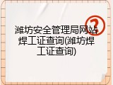 潍坊安全管理局网站焊工证查询(潍坊焊工证查询)