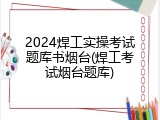 2024焊工实操考试题库书烟台(焊工考试烟台题库)