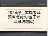 2024焊工实操考试题库书潍坊(焊工考试潍坊题库)