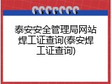 泰安安全管理局网站焊工证查询(泰安焊工证查询)