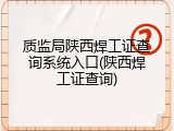 质监局陕西焊工证查询系统入口(陕西焊工证查询)