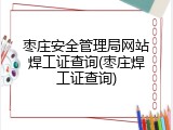 枣庄安全管理局网站焊工证查询(枣庄焊工证查询)
