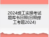 2024焊工实操考试题库书日照(日照焊工考题2024)