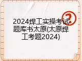 2024焊工实操考试题库书太原(太原焊工考题2024)