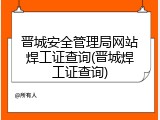 晋城安全管理局网站焊工证查询(晋城焊工证查询)