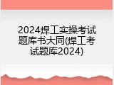 2024焊工实操考试题库书大同(焊工考试题库2024)