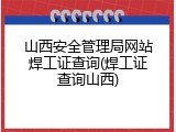 山西安全管理局网站焊工证查询(焊工证查询山西)