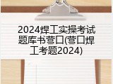2024焊工实操考试题库书营口(营口焊工考题2024)