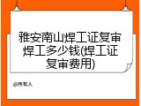 雅安南山焊工证复审焊工多少钱(焊工证复审费用)