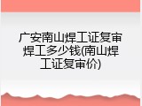 广安南山焊工证复审焊工多少钱(南山焊工证复审价)