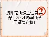 资阳南山焊工证复审焊工多少钱(南山焊工证复审价)